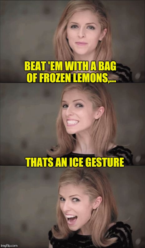 BEAT 'EM WITH A BAG OF FROZEN LEMONS,... THATS AN ICE GESTURE | made w/ Imgflip meme maker