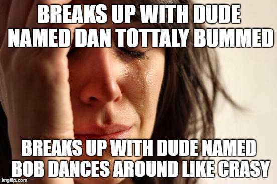 First World Problems Meme | BREAKS UP WITH DUDE NAMED DAN TOTTALY BUMMED; BREAKS UP WITH DUDE NAMED BOB DANCES AROUND LIKE CRASY | image tagged in memes,first world problems | made w/ Imgflip meme maker