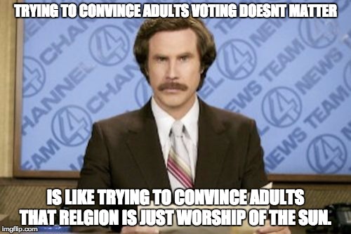 Ron Burgundy | TRYING TO CONVINCE ADULTS VOTING DOESNT MATTER; IS LIKE TRYING TO CONVINCE ADULTS THAT RELGION IS JUST WORSHIP OF THE SUN. | image tagged in memes,ron burgundy | made w/ Imgflip meme maker