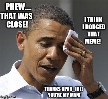 Obama relieved... CNN reporter asks the President to responds to comment by Opan_irl | PHEW.... I THINK I DODGED THAT MEME! THAT WAS CLOSE! THANKS OPAN_IRL! YOU'RE MY MAN! | image tagged in memes,election 2016,clinton vs trump civil war,obamacare,hillary clinton,donald trump | made w/ Imgflip meme maker