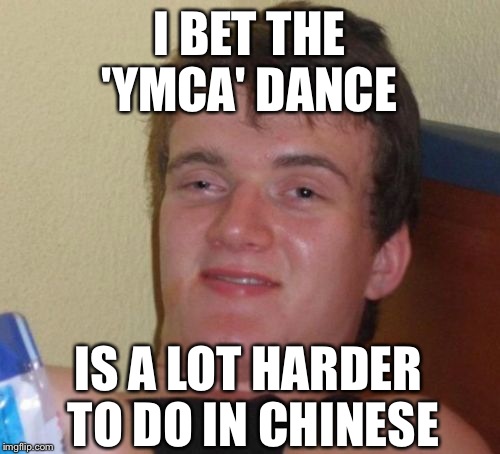 10 Guy Meme | I BET THE 'YMCA' DANCE; IS A LOT HARDER TO DO IN CHINESE | image tagged in memes,10 guy | made w/ Imgflip meme maker