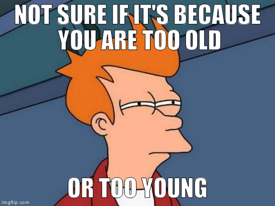 Futurama Fry Meme | NOT SURE IF IT'S BECAUSE YOU ARE TOO OLD OR TOO YOUNG | image tagged in memes,futurama fry | made w/ Imgflip meme maker