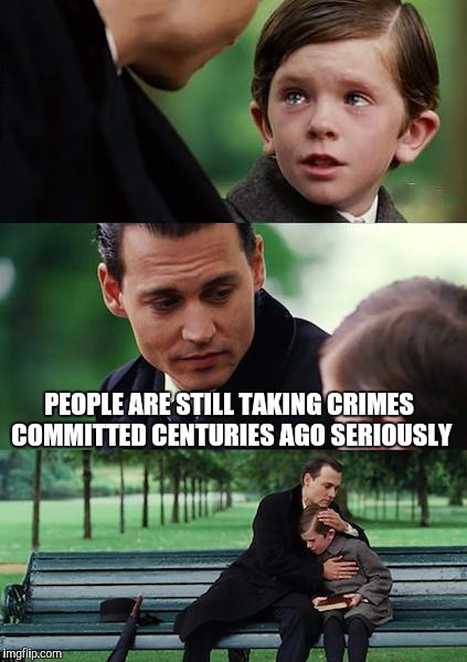 Finding Neverland Meme | PEOPLE ARE STILL TAKING CRIMES COMMITTED CENTURIES AGO SERIOUSLY | image tagged in memes,finding neverland | made w/ Imgflip meme maker