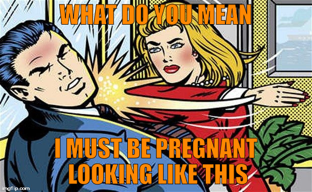 Ouch | WHAT DO YOU MEAN; I MUST BE PREGNANT LOOKING LIKE THIS | image tagged in smack,memes | made w/ Imgflip meme maker