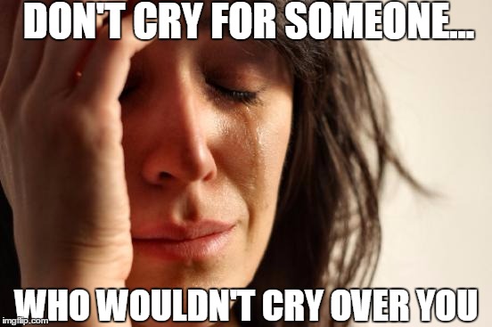Lauren Conrad's line | DON'T CRY FOR SOMEONE... WHO WOULDN'T CRY OVER YOU | image tagged in memes,first world problems | made w/ Imgflip meme maker