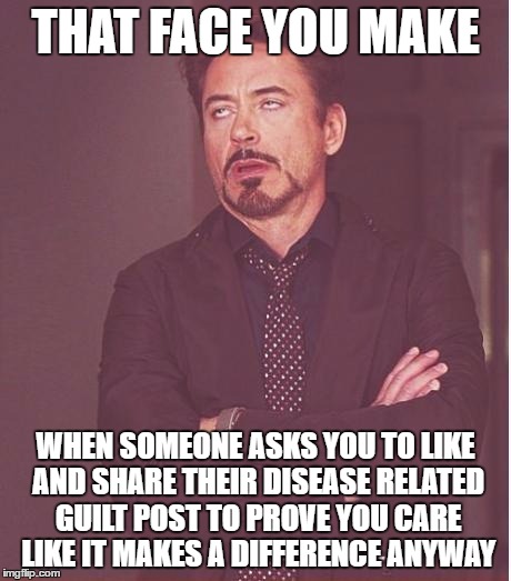 Face You Make Robert Downey Jr | THAT FACE YOU MAKE; WHEN SOMEONE ASKS YOU TO LIKE AND SHARE THEIR DISEASE RELATED GUILT POST TO PROVE YOU CARE LIKE IT MAKES A DIFFERENCE ANYWAY | image tagged in memes,face you make robert downey jr | made w/ Imgflip meme maker