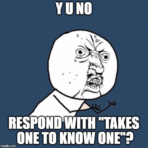 Y U No Meme | Y U NO RESPOND WITH "TAKES ONE TO KNOW ONE"? | image tagged in memes,y u no | made w/ Imgflip meme maker