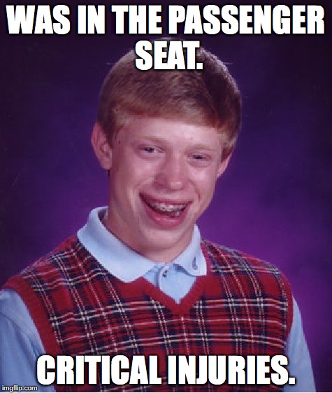 Bad Luck Brian Meme | WAS IN THE PASSENGER SEAT. CRITICAL INJURIES. | image tagged in memes,bad luck brian | made w/ Imgflip meme maker