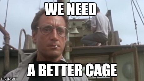 WE NEED A BETTER CAGE | image tagged in jaws,memes | made w/ Imgflip meme maker