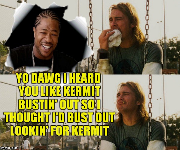 It might be busting out of hand... | YO DAWG I HEARD YOU LIKE KERMIT BUSTIN' OUT SO I THOUGHT I'D BUST OUT LOOKIN' FOR KERMIT | image tagged in kermit busts out,first world stoner problems,xzibit | made w/ Imgflip meme maker
