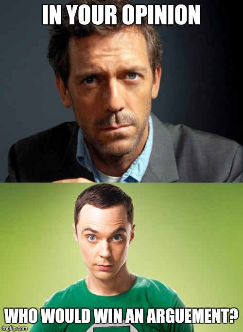 One of my fantasy showdowns. Lmk what you think :) |  IN YOUR OPINION; WHO WOULD WIN AN ARGUEMENT? | image tagged in memes,debate,genius,house md,the big bang theory,sheldon cooper | made w/ Imgflip meme maker