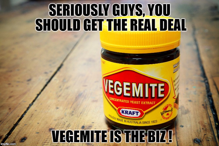 SERIOUSLY GUYS, YOU SHOULD GET THE REAL DEAL VEGEMITE IS THE BIZ ! | made w/ Imgflip meme maker