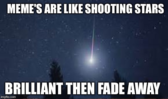 Don't you know that your a shooting star | MEME'S ARE LIKE SHOOTING STARS; BRILLIANT THEN FADE AWAY | image tagged in memes | made w/ Imgflip meme maker