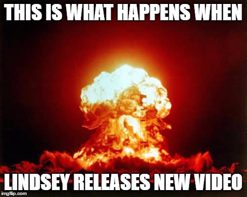 Nuclear Explosion Meme | THIS IS WHAT HAPPENS WHEN; LINDSEY RELEASES NEW VIDEO | image tagged in memes,nuclear explosion | made w/ Imgflip meme maker