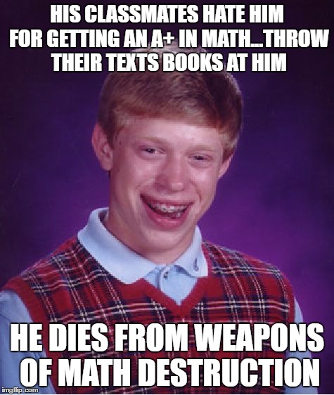 Bad Luck Brian Meme | HIS CLASSMATES HATE HIM FOR GETTING AN A+ IN MATH...THROW THEIR TEXTS BOOKS AT HIM HE DIES FROM WEAPONS OF MATH DESTRUCTION | image tagged in memes,bad luck brian | made w/ Imgflip meme maker