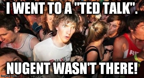 But, the place was sold out! | I WENT TO A "TED TALK". NUGENT WASN'T THERE! | image tagged in memes,sudden clarity clarence,ted nugent | made w/ Imgflip meme maker