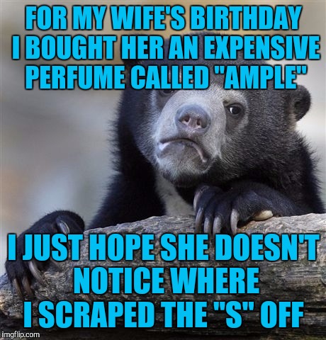 Confession Bear Meme | FOR MY WIFE'S BIRTHDAY I BOUGHT HER AN EXPENSIVE PERFUME CALLED "AMPLE"; I JUST HOPE SHE DOESN'T NOTICE WHERE I SCRAPED THE "S" OFF | image tagged in memes,confession bear | made w/ Imgflip meme maker