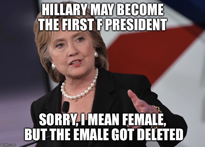 Life | HILLARY MAY BECOME THE FIRST F PRESIDENT; SORRY, I MEAN FEMALE, BUT THE EMALE GOT DELETED | image tagged in meme,nsfw | made w/ Imgflip meme maker