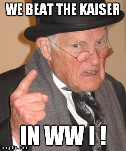 Back In My Day Meme | WE BEAT THE KAISER IN WW I ! | image tagged in memes,back in my day | made w/ Imgflip meme maker