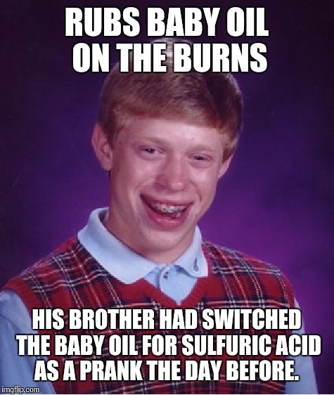 Bad Luck Brian Meme | RUBS BABY OIL ON THE BURNS HIS BROTHER HAD SWITCHED THE BABY OIL FOR SULFURIC ACID AS A PRANK THE DAY BEFORE. | image tagged in memes,bad luck brian | made w/ Imgflip meme maker