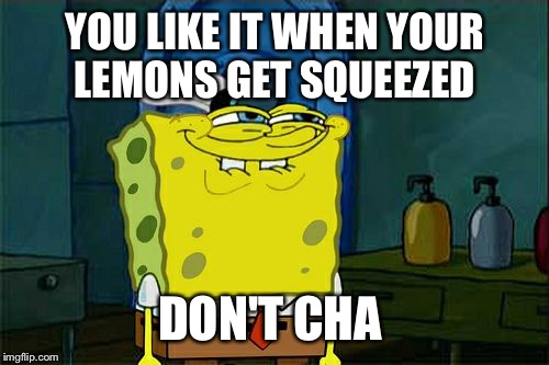 Don't You Squidward Meme | YOU LIKE IT WHEN YOUR LEMONS GET SQUEEZED DON'T CHA | image tagged in memes,dont you squidward | made w/ Imgflip meme maker
