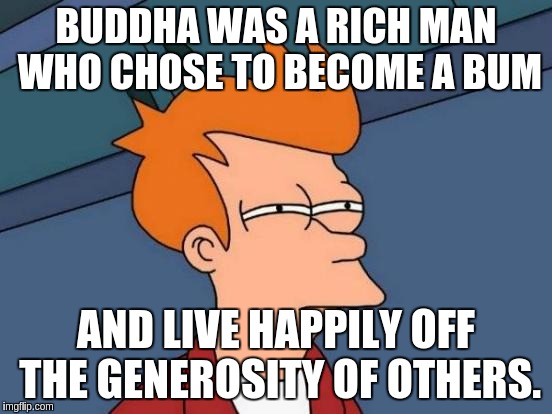 Futurama Fry Meme | BUDDHA WAS A RICH MAN WHO CHOSE TO BECOME A BUM AND LIVE HAPPILY OFF THE GENEROSITY OF OTHERS. | image tagged in memes,futurama fry | made w/ Imgflip meme maker