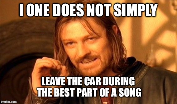 One Does Not Simply | I ONE DOES NOT SIMPLY; LEAVE THE CAR DURING THE BEST PART OF A SONG | image tagged in memes,one does not simply | made w/ Imgflip meme maker