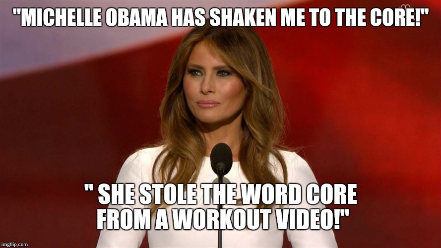 Melania Trump | "MICHELLE OBAMA HAS SHAKEN ME TO THE CORE!"; " SHE STOLE THE WORD CORE FROM A WORKOUT VIDEO!" | image tagged in melania trump | made w/ Imgflip meme maker