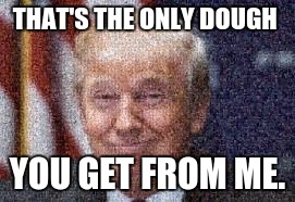 wiener trump | THAT'S THE ONLY DOUGH YOU GET FROM ME. | image tagged in wiener trump | made w/ Imgflip meme maker