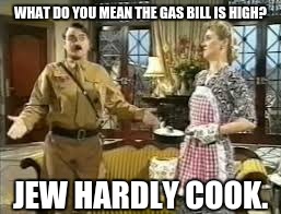 WHAT DO YOU MEAN THE GAS BILL IS HIGH? JEW HARDLY COOK. | made w/ Imgflip meme maker