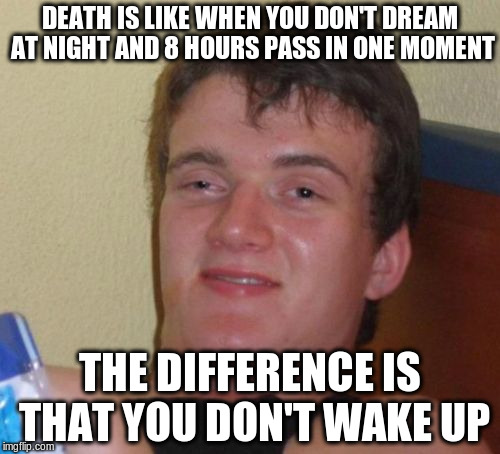 10 Guy | DEATH IS LIKE WHEN YOU DON'T DREAM AT NIGHT AND 8 HOURS PASS IN ONE MOMENT; THE DIFFERENCE IS THAT YOU DON'T WAKE UP | image tagged in memes,10 guy | made w/ Imgflip meme maker