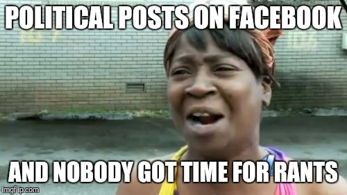 Ain't Nobody Got Time For That | POLITICAL POSTS ON FACEBOOK; AND NOBODY GOT TIME FOR RANTS | image tagged in memes,aint nobody got time for that | made w/ Imgflip meme maker