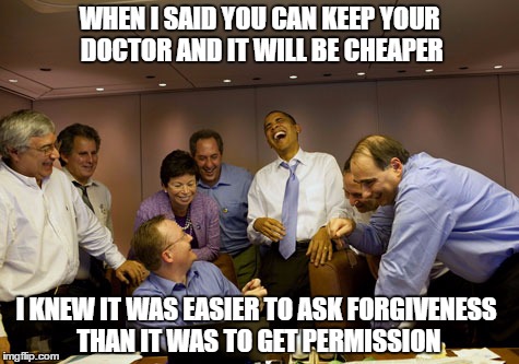 Obama Laughing Group | WHEN I SAID YOU CAN KEEP YOUR DOCTOR AND IT WILL BE CHEAPER; I KNEW IT WAS EASIER TO ASK FORGIVENESS THAN IT WAS TO GET PERMISSION | image tagged in health care | made w/ Imgflip meme maker