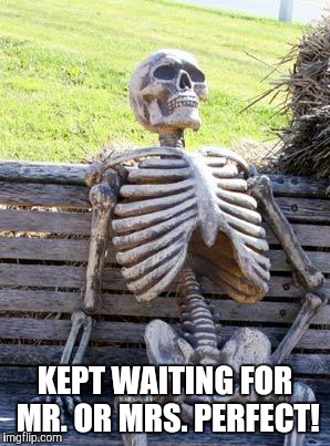 Waiting Skeleton | KEPT WAITING FOR MR. OR MRS. PERFECT! | image tagged in memes,waiting skeleton | made w/ Imgflip meme maker