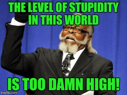 People should get tested before they venture out into the world, and ruin everyone else's day! | THE LEVEL OF STUPIDITY IN THIS WORLD; IS TOO DAMN HIGH! | image tagged in memes,too damn high | made w/ Imgflip meme maker