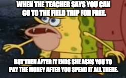 Spongegar Meme | WHEN THE TEACHER SAYS YOU CAN GO TO THE FIELD TRIP FOR FREE. BUT THEN AFTER IT ENDS SHE ASKS YOU TO PAY THE MONEY AFTER YOU SPEND IT ALL THERE. | image tagged in memes,spongegar | made w/ Imgflip meme maker