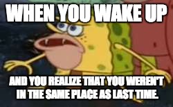 Spongegar | WHEN YOU WAKE UP; AND YOU REALIZE THAT YOU WEREN'T IN THE SAME PLACE AS LAST TIME. | image tagged in memes,spongegar | made w/ Imgflip meme maker