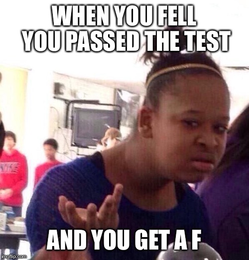 Black Girl Wat | WHEN YOU FELL YOU PASSED THE TEST; AND YOU GET A F | image tagged in memes,black girl wat | made w/ Imgflip meme maker