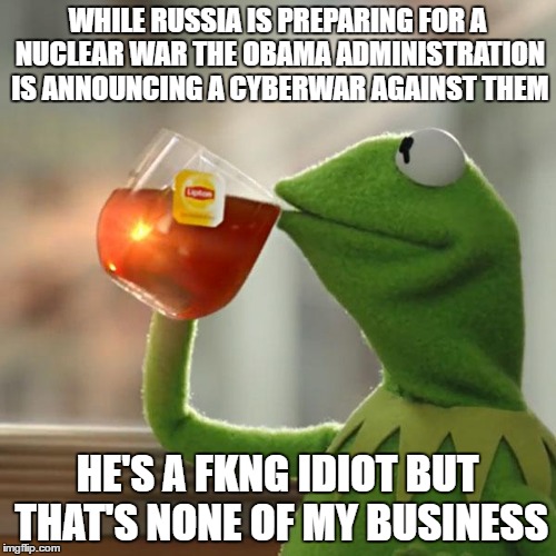 But That's None Of My Business Meme | WHILE RUSSIA IS PREPARING FOR A NUCLEAR WAR THE OBAMA ADMINISTRATION IS ANNOUNCING A CYBERWAR AGAINST THEM; HE'S A FKNG IDIOT BUT THAT'S NONE OF MY BUSINESS | image tagged in memes,but thats none of my business,kermit the frog | made w/ Imgflip meme maker