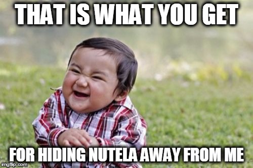 Nutela is life | THAT IS WHAT YOU GET; FOR HIDING NUTELA AWAY FROM ME | image tagged in nutela,evil,this is what you get,breakfast,dinner,lunch | made w/ Imgflip meme maker