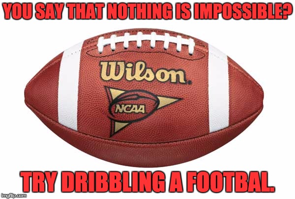Football | YOU SAY THAT NOTHING IS IMPOSSIBLE? TRY DRIBBLING A FOOTBAL. | image tagged in football | made w/ Imgflip meme maker