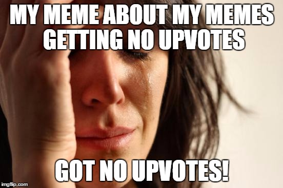 First World Problems | MY MEME ABOUT MY MEMES GETTING NO UPVOTES; GOT NO UPVOTES! | image tagged in memes,first world problems,funny,upvotes,no upvotes | made w/ Imgflip meme maker