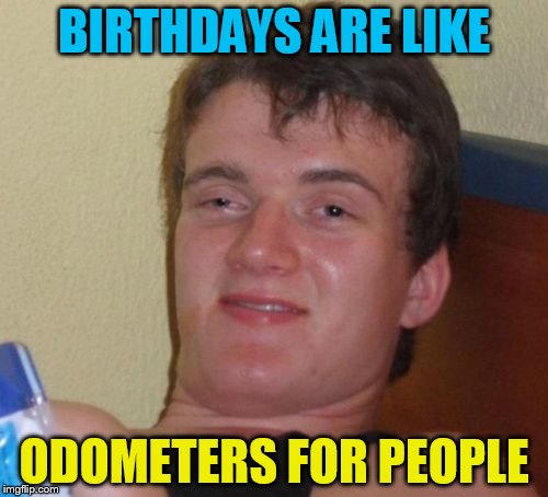 10 Guy | BIRTHDAYS ARE LIKE; ODOMETERS FOR PEOPLE | image tagged in memes,10 guy | made w/ Imgflip meme maker