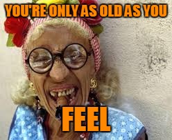 YOU'RE ONLY AS OLD AS YOU FEEL | made w/ Imgflip meme maker