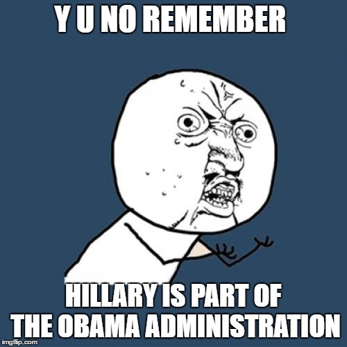 Y U No Meme | Y U NO REMEMBER; HILLARY IS PART OF THE OBAMA ADMINISTRATION | image tagged in memes,y u no | made w/ Imgflip meme maker