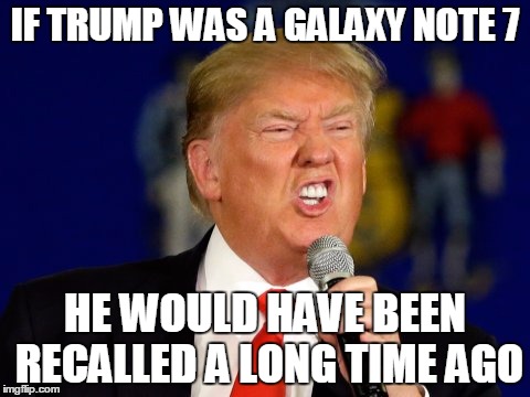 Meltdown in realtime... | IF TRUMP WAS A GALAXY NOTE 7; HE WOULD HAVE BEEN RECALLED A LONG TIME AGO | image tagged in trump,galaxy note 7,meltdown,recall,galaxy,note7 | made w/ Imgflip meme maker