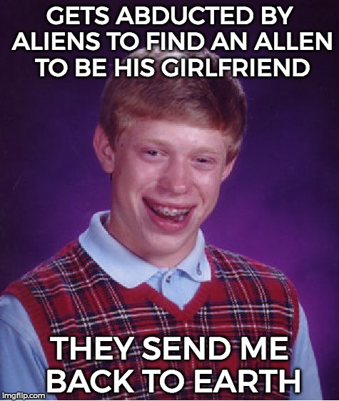 Bad Luck Brian | GETS ABDUCTED BY ALIENS TO FIND AN ALLEN TO BE HIS GIRLFRIEND; THEY SEND ME BACK TO EARTH | image tagged in memes,bad luck brian | made w/ Imgflip meme maker