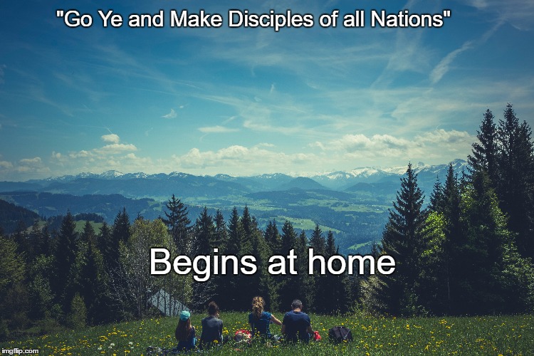 Love your family | "Go Ye and Make Disciples of all Nations"; Begins at home | image tagged in home,love,christian,challenge,sacrifice,family | made w/ Imgflip meme maker