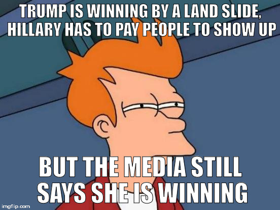 what if they are doing that so when she cheats people will think she won fair and square.  | TRUMP IS WINNING BY A LAND SLIDE, HILLARY HAS TO PAY PEOPLE TO SHOW UP; BUT THE MEDIA STILL SAYS SHE IS WINNING | image tagged in memes,futurama fry,hillary clinton,election 2016 | made w/ Imgflip meme maker