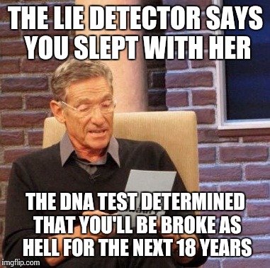 Maury Lie Detector Meme | THE LIE DETECTOR SAYS YOU SLEPT WITH HER THE DNA TEST DETERMINED THAT YOU'LL BE BROKE AS HELL FOR THE NEXT 18 YEARS | image tagged in memes,maury lie detector | made w/ Imgflip meme maker